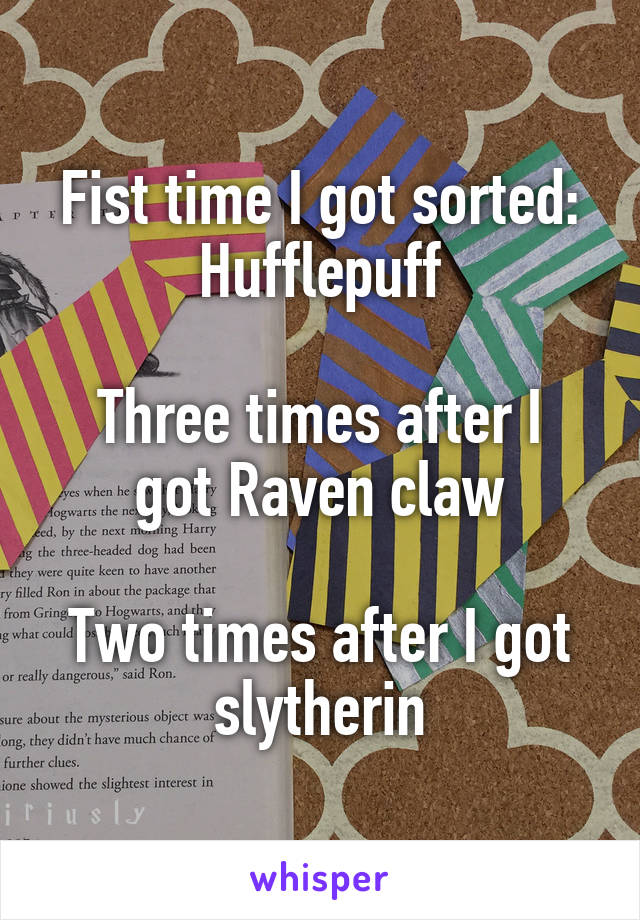 Fist time I got sorted: Hufflepuff

Three times after I got Raven claw

Two times after I got slytherin