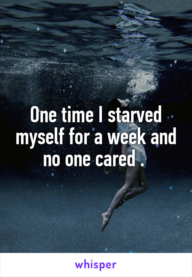 One time I starved myself for a week and no one cared . 