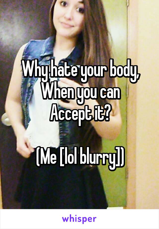 Why hate your body,
When you can
Accept it?

(Me [lol blurry])