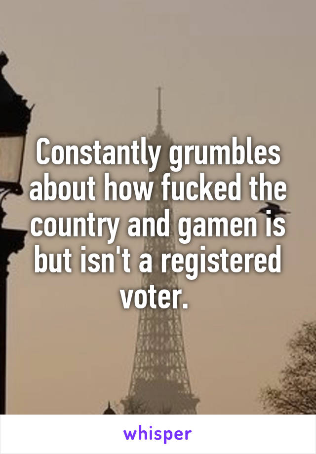 Constantly grumbles about how fucked the country and gamen is but isn't a registered voter. 