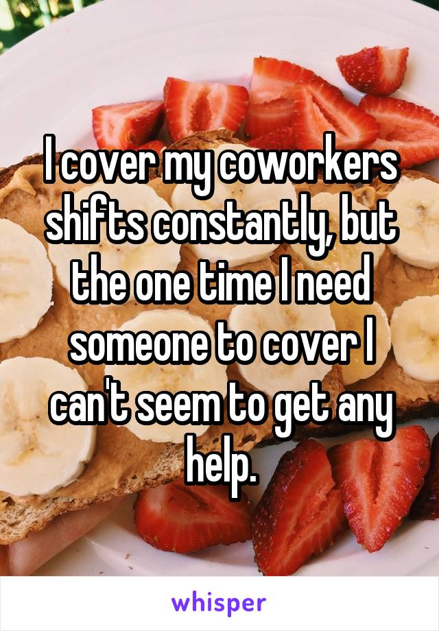 I cover my coworkers shifts constantly, but the one time I need someone to cover I can't seem to get any help.