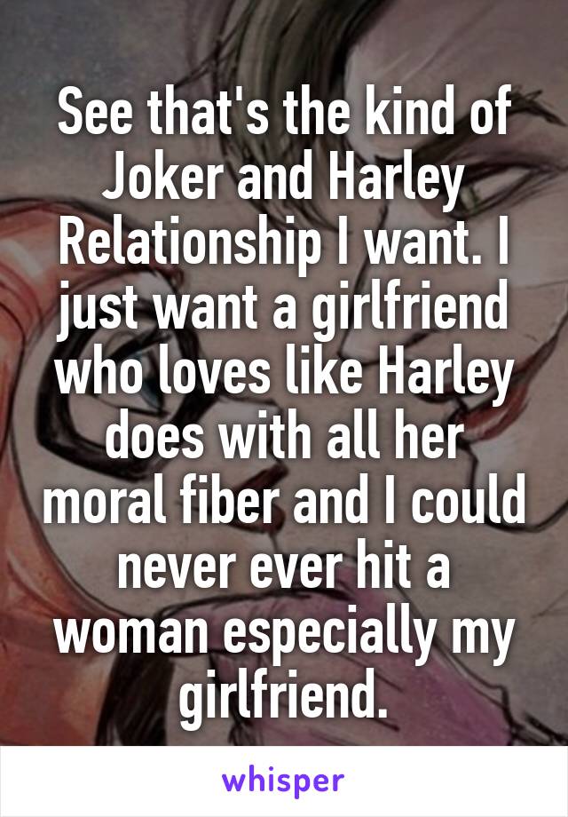 See that's the kind of Joker and Harley Relationship I want. I just want a girlfriend who loves like Harley does with all her moral fiber and I could never ever hit a woman especially my girlfriend.