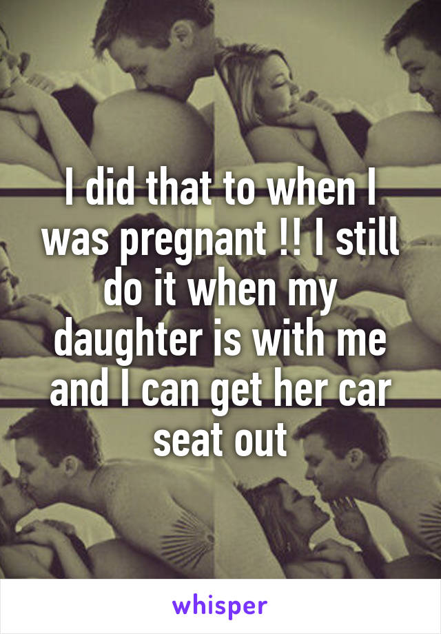 I did that to when I was pregnant !! I still do it when my daughter is with me and I can get her car seat out