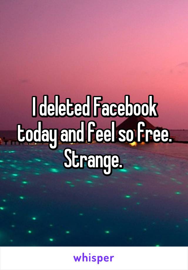 I deleted Facebook today and feel so free. Strange. 