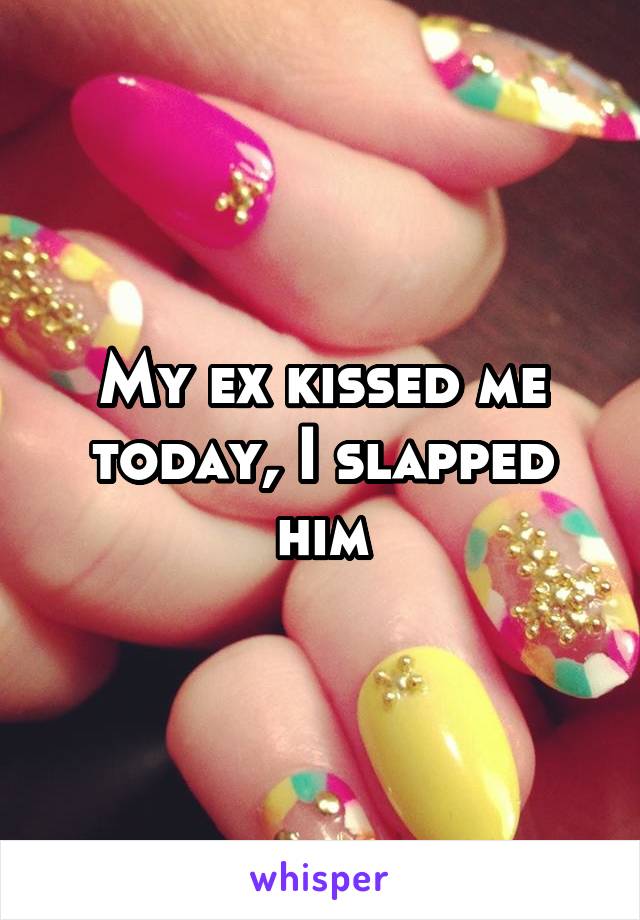 My ex kissed me today, I slapped him