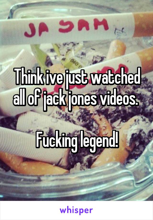 Think ive just watched all of jack jones videos. 

Fucking legend!