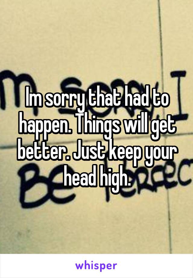 Im sorry that had to happen. Things will get better. Just keep your head high.