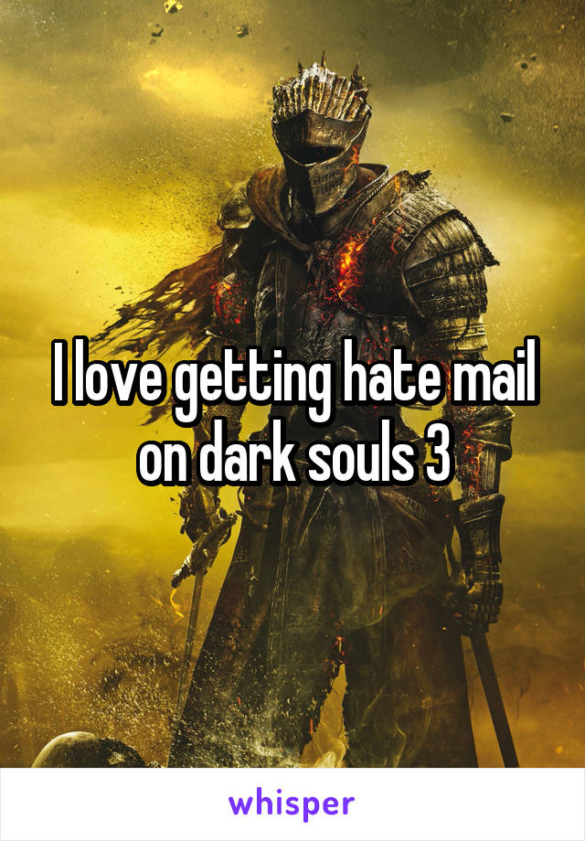 I love getting hate mail on dark souls 3