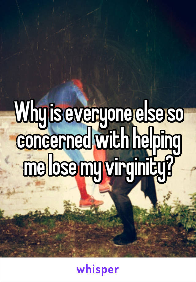 Why is everyone else so concerned with helping me lose my virginity?