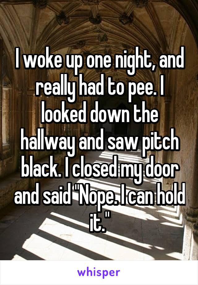 I woke up one night, and really had to pee. I looked down the hallway and saw pitch black. I closed my door and said "Nope. I can hold it."