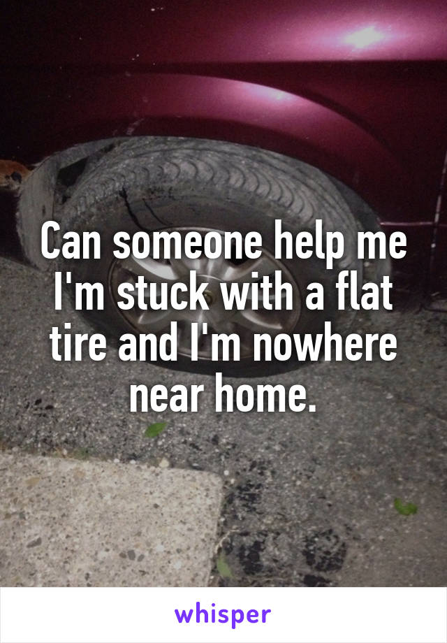 Can someone help me I'm stuck with a flat tire and I'm nowhere near home.