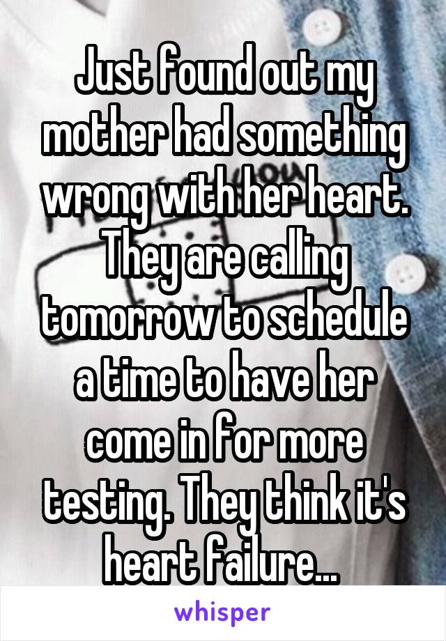 Just found out my mother had something wrong with her heart. They are calling tomorrow to schedule a time to have her come in for more testing. They think it's heart failure... 