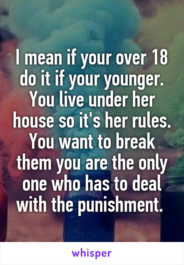 I mean if your over 18 do it if your younger. You live under her house so it's her rules. You want to break them you are the only one who has to deal with the punishment. 