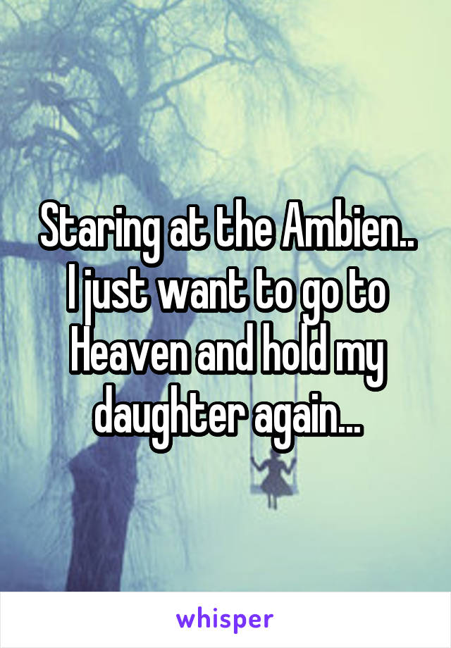 Staring at the Ambien..
I just want to go to Heaven and hold my daughter again...