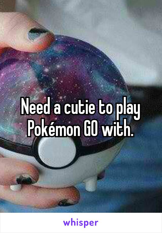 Need a cutie to play Pokémon GO with.