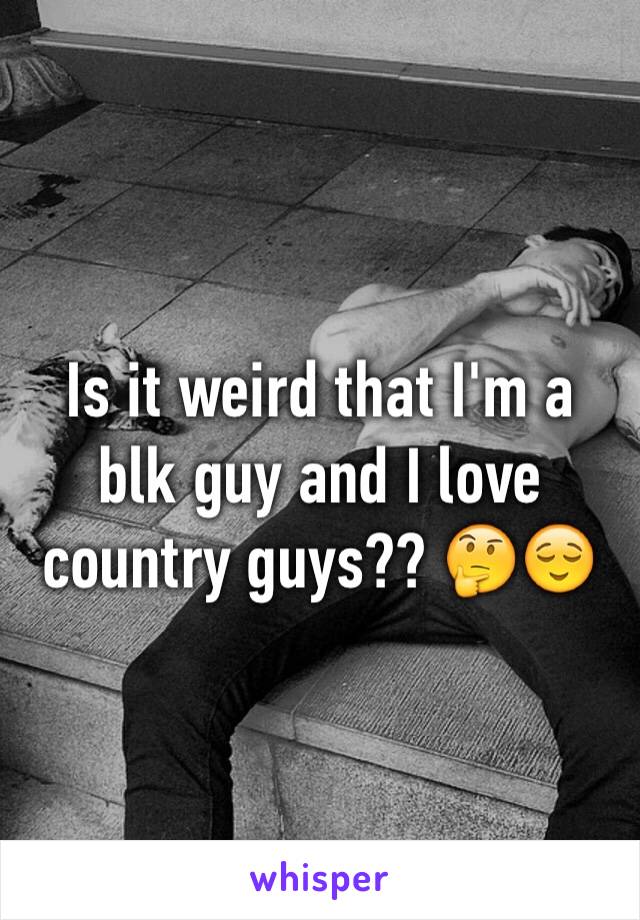 Is it weird that I'm a blk guy and I love country guys?? 🤔😌