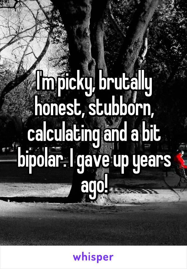 I'm picky, brutally honest, stubborn, calculating and a bit bipolar. I gave up years ago!