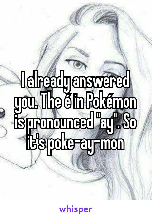 I already answered you. The é in Pokémon is pronounced "ay". So it's poke-ay-mon