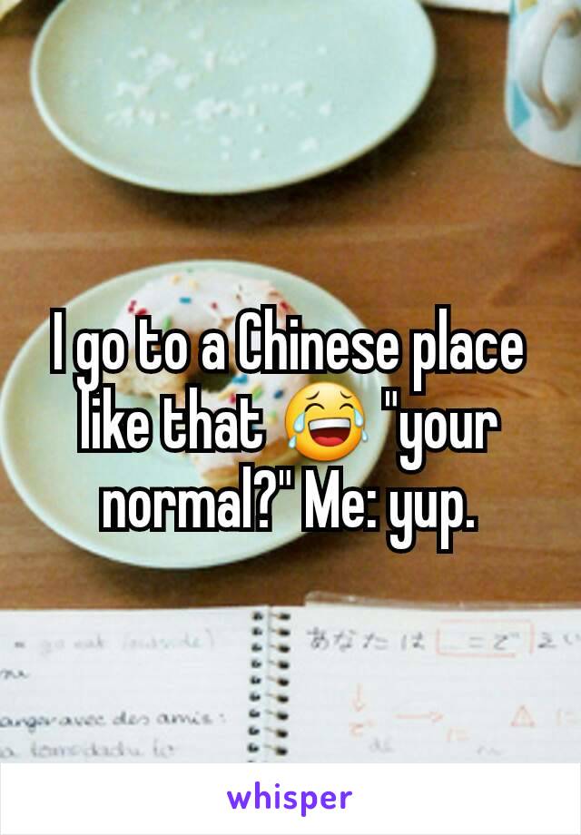 I go to a Chinese place like that 😂 "your normal?" Me: yup.