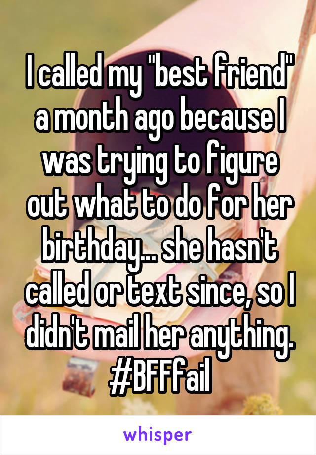 I called my "best friend" a month ago because I was trying to figure out what to do for her birthday... she hasn't called or text since, so I didn't mail her anything. #BFFfail