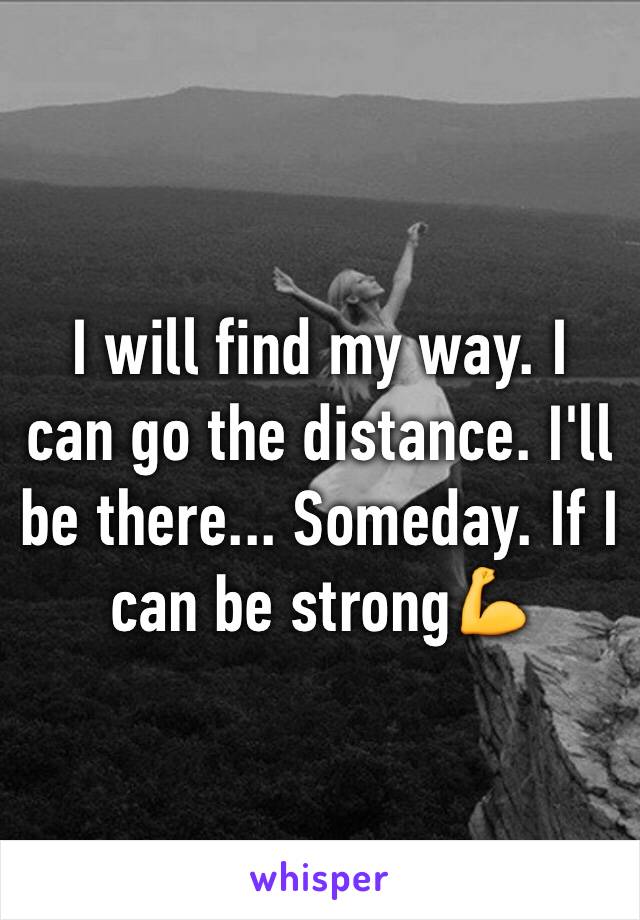 I will find my way. I can go the distance. I'll be there... Someday. If I can be strong💪