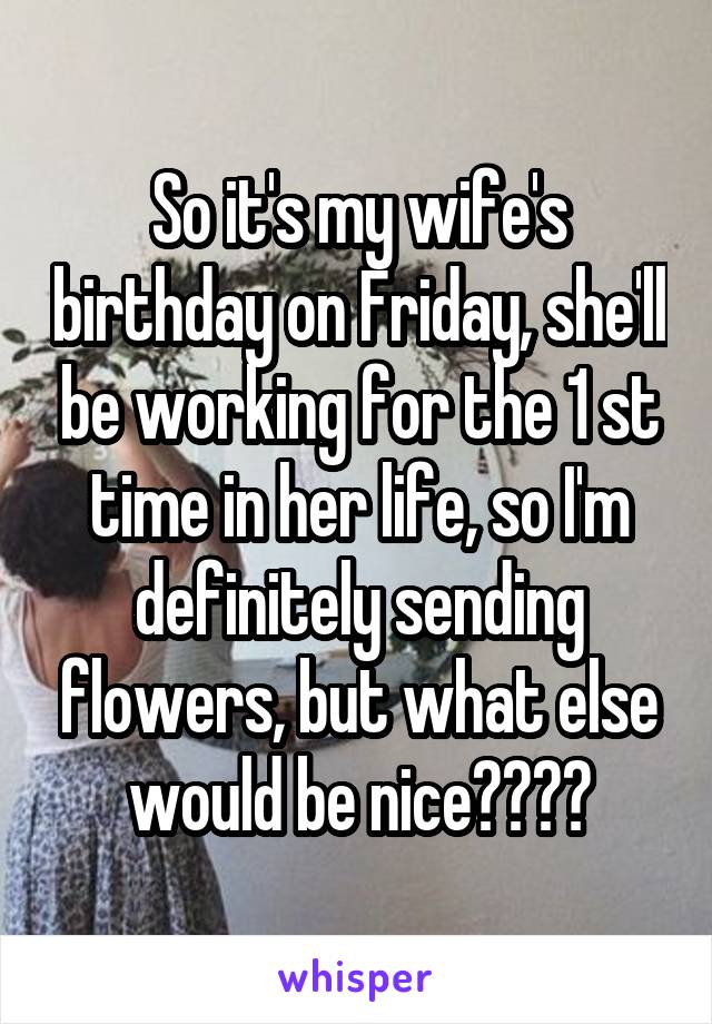 So it's my wife's birthday on Friday, she'll be working for the 1 st time in her life, so I'm definitely sending flowers, but what else would be nice????