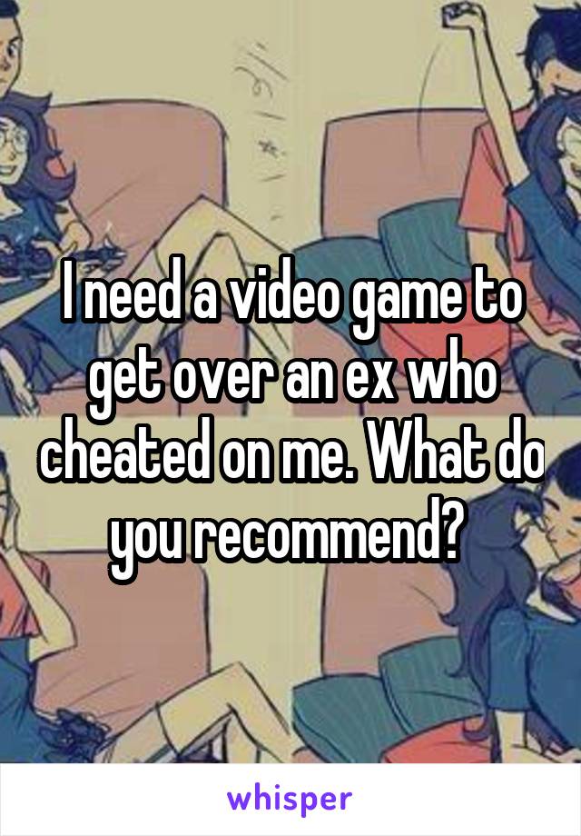 I need a video game to get over an ex who cheated on me. What do you recommend? 