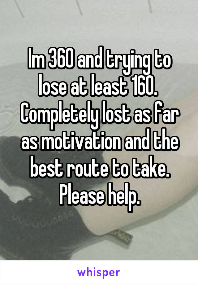 Im 360 and trying to lose at least 160. 
Completely lost as far as motivation and the best route to take.
Please help.
