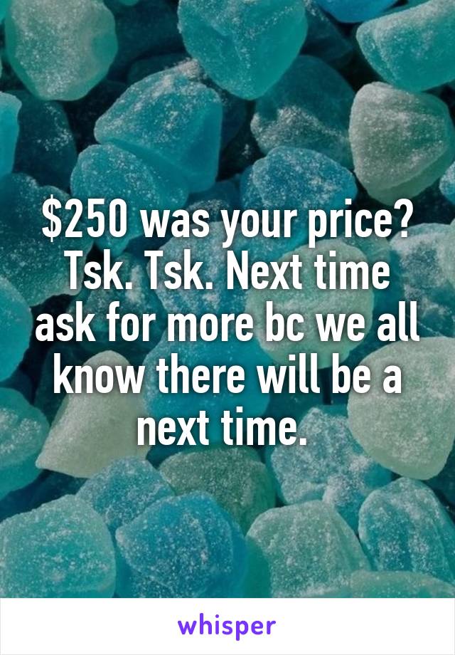 $250 was your price? Tsk. Tsk. Next time ask for more bc we all know there will be a next time. 