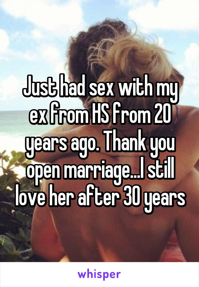 Just had sex with my ex from HS from 20 years ago. Thank you open marriage...l still love her after 30 years