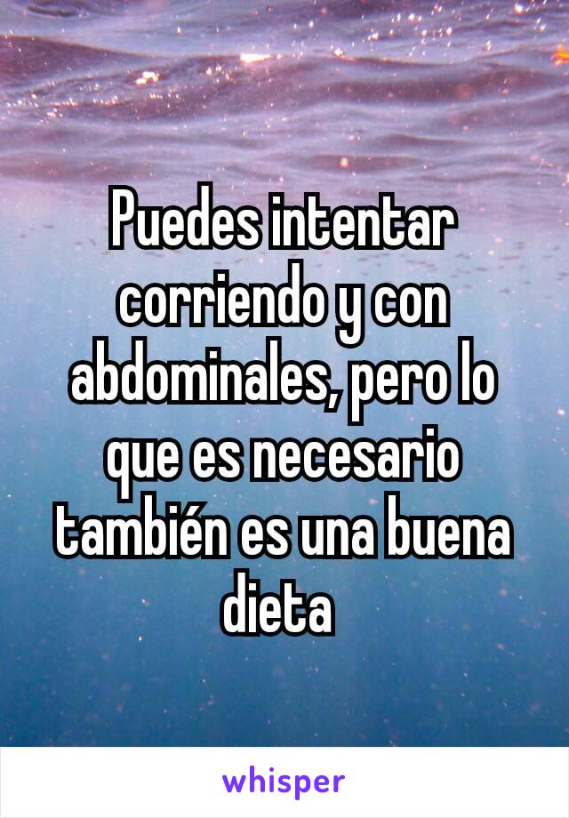 Puedes intentar corriendo y con abdominales, pero lo que es necesario también es una buena dieta 