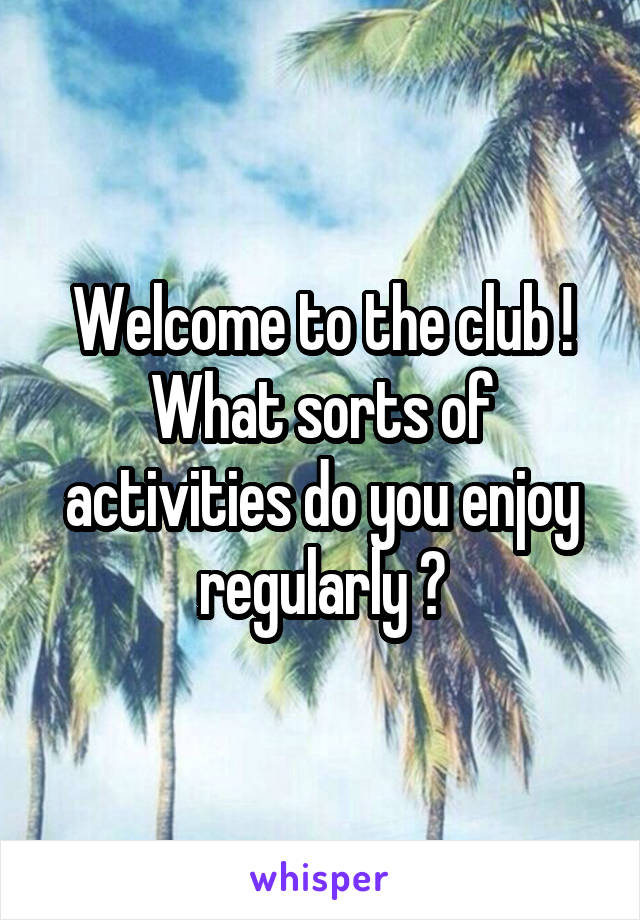 Welcome to the club ! What sorts of activities do you enjoy regularly ?