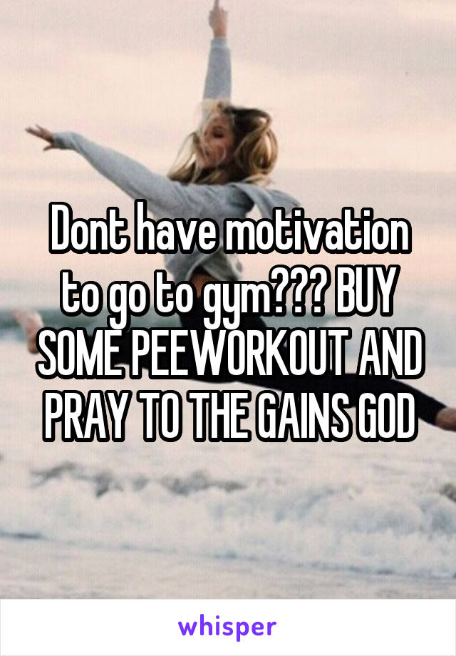 Dont have motivation to go to gym??? BUY SOME PEEWORKOUT AND PRAY TO THE GAINS GOD