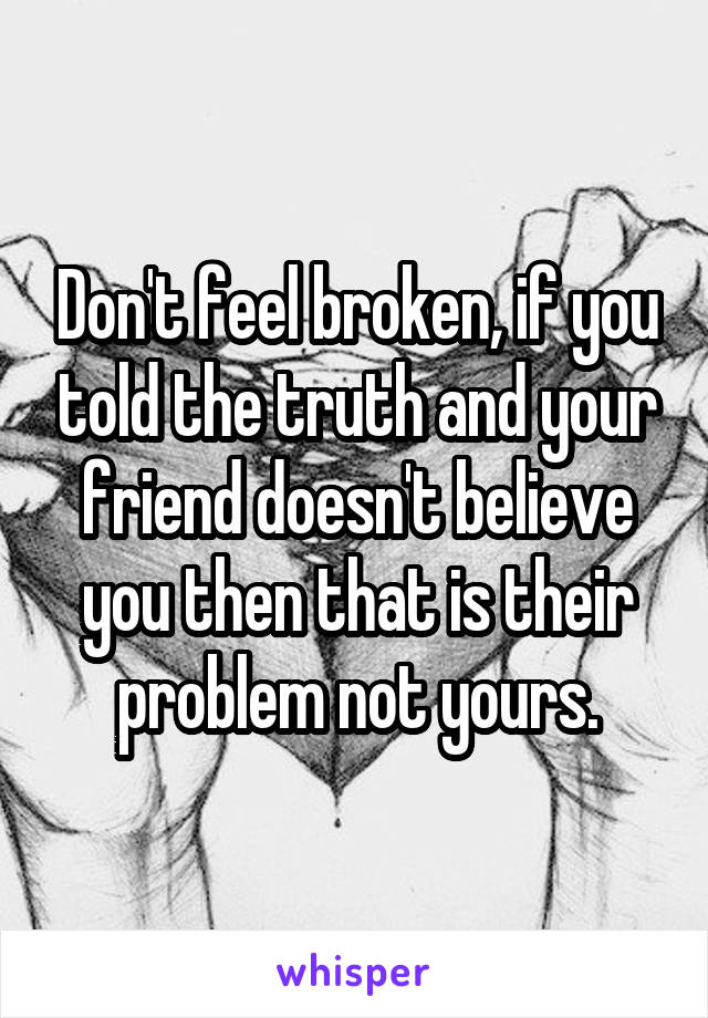 Don't feel broken, if you told the truth and your friend doesn't believe you then that is their problem not yours.