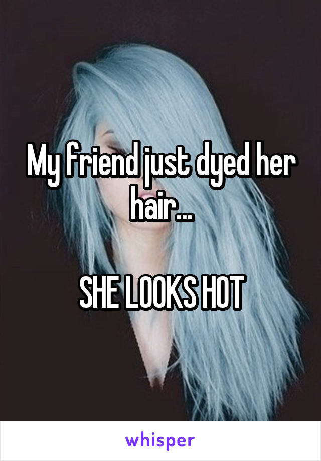 My friend just dyed her hair...

SHE LOOKS HOT