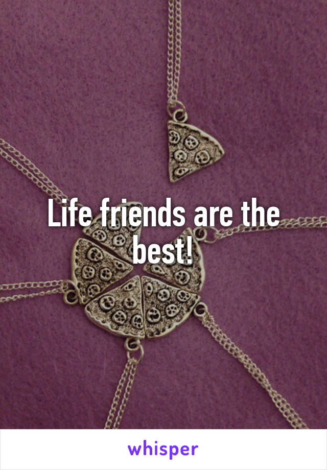 Life friends are the best!