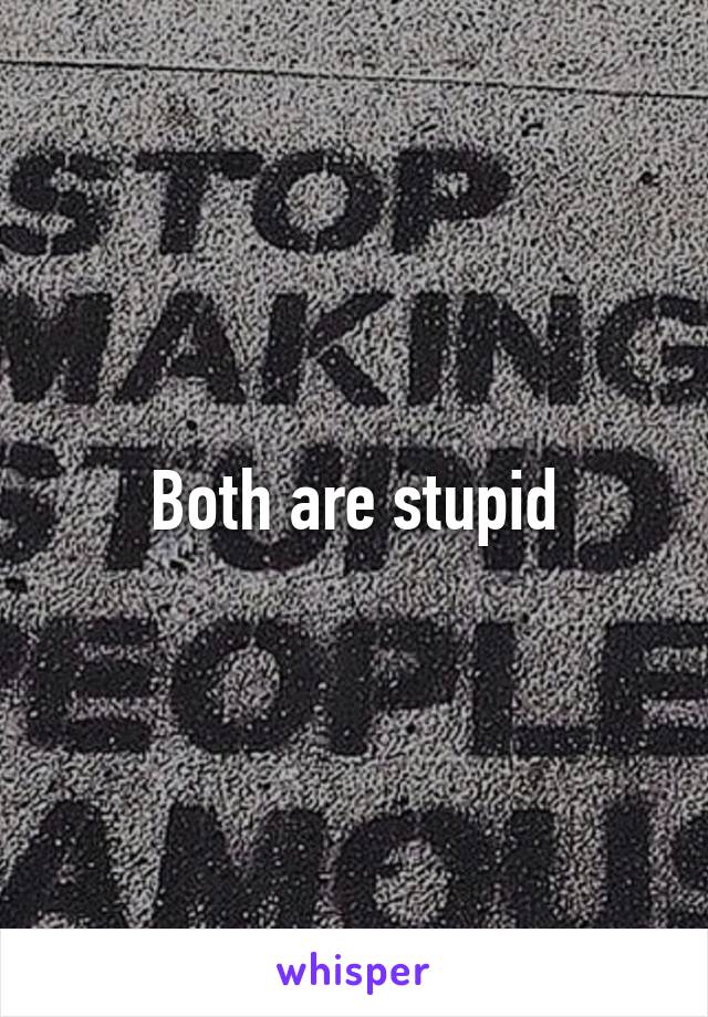 Both are stupid