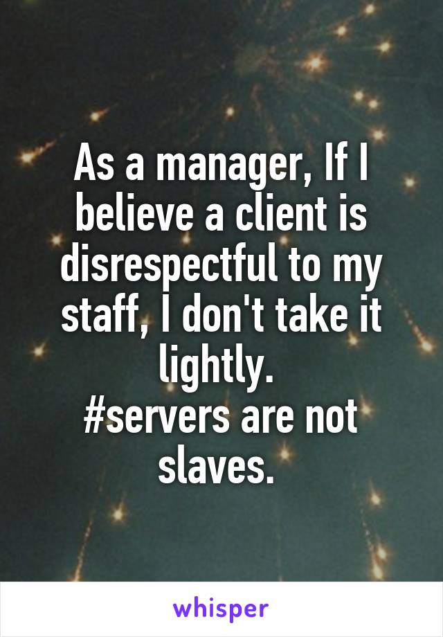 As a manager, If I believe a client is disrespectful to my staff, I don't take it lightly. 
#servers are not slaves. 