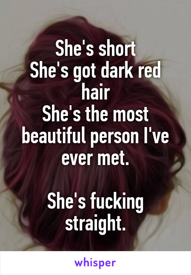 She's short
She's got dark red hair
She's the most beautiful person I've ever met.

She's fucking straight.