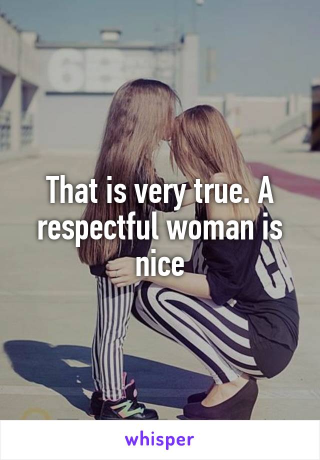 That is very true. A respectful woman is nice