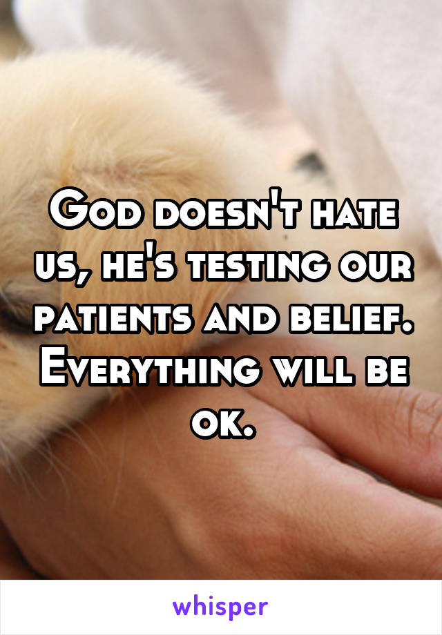 God doesn't hate us, he's testing our patients and belief. Everything will be ok.