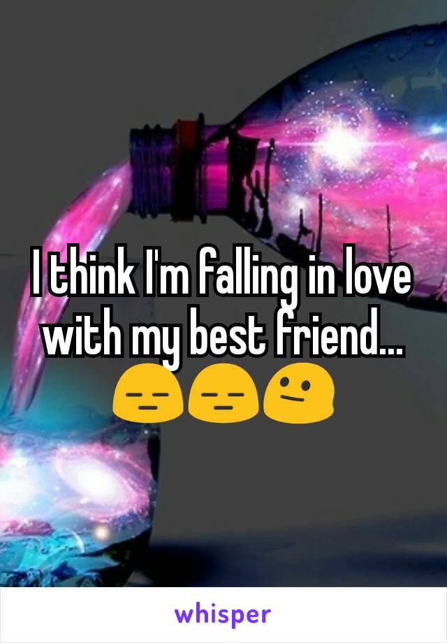 I think I'm falling in love with my best friend...😑😑😐