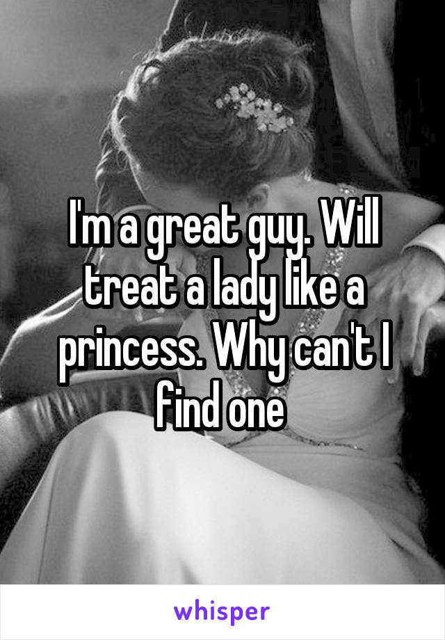 I'm a great guy. Will treat a lady like a princess. Why can't I find one 