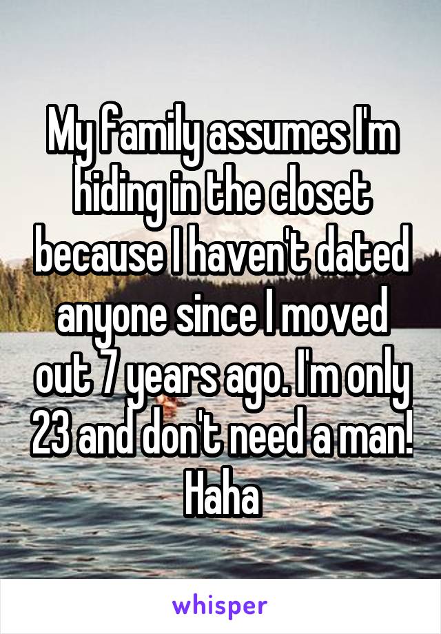 My family assumes I'm hiding in the closet because I haven't dated anyone since I moved out 7 years ago. I'm only 23 and don't need a man! Haha