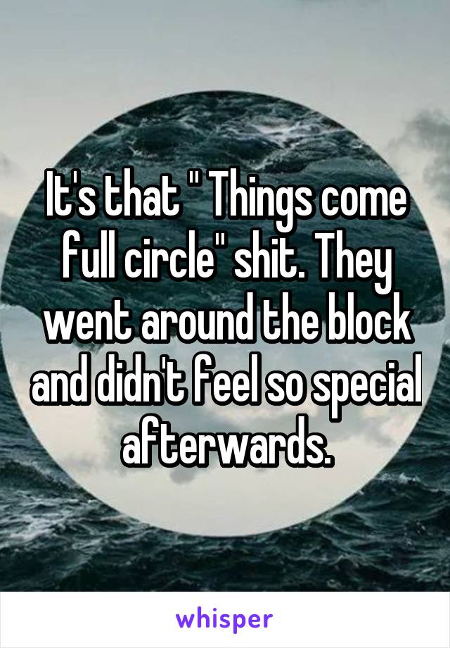 It's that " Things come full circle" shit. They went around the block and didn't feel so special afterwards.