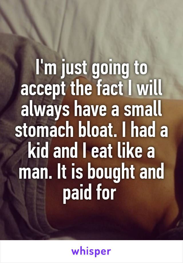 I'm just going to accept the fact I will always have a small stomach bloat. I had a kid and I eat like a man. It is bought and paid for 