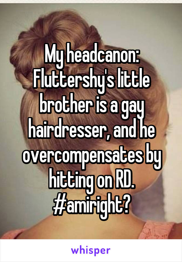 My headcanon: Fluttershy's little brother is a gay hairdresser, and he overcompensates by hitting on RD.
#amiright?