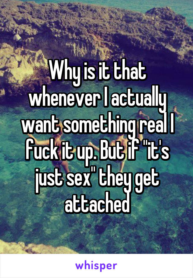 Why is it that whenever I actually want something real I fuck it up. But if "it's just sex" they get attached