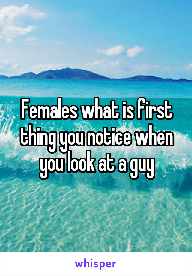 Females what is first thing you notice when you look at a guy