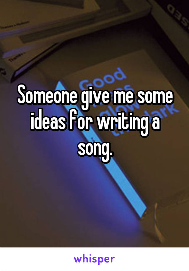 Someone give me some ideas for writing a song.
